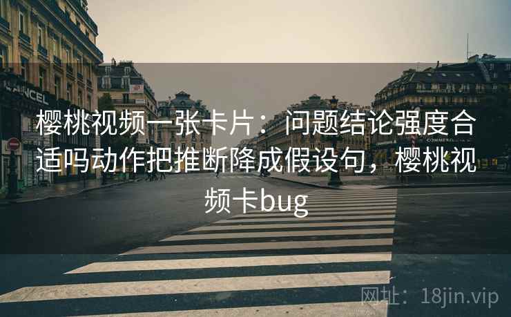 樱桃视频一张卡片：问题结论强度合适吗动作把推断降成假设句，樱桃视频卡bug