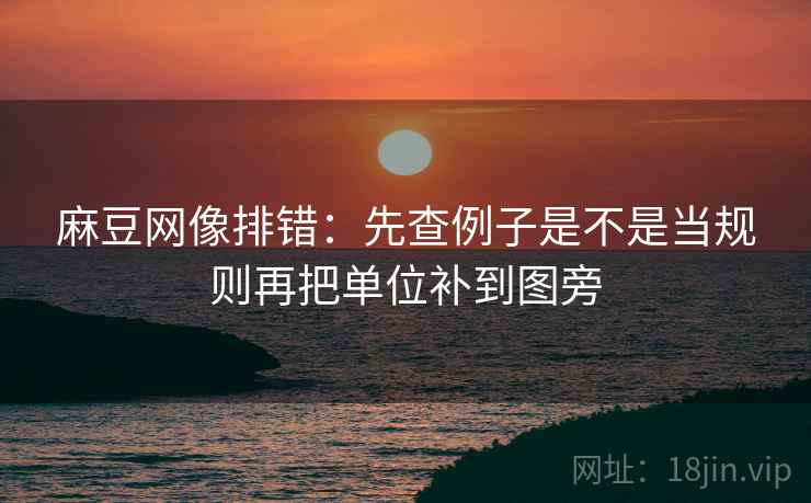 麻豆网像排错:先查例子是不是当规则再把单位补到图旁 麻豆网像排错:先查例子是不是当规则再把单位补到图旁