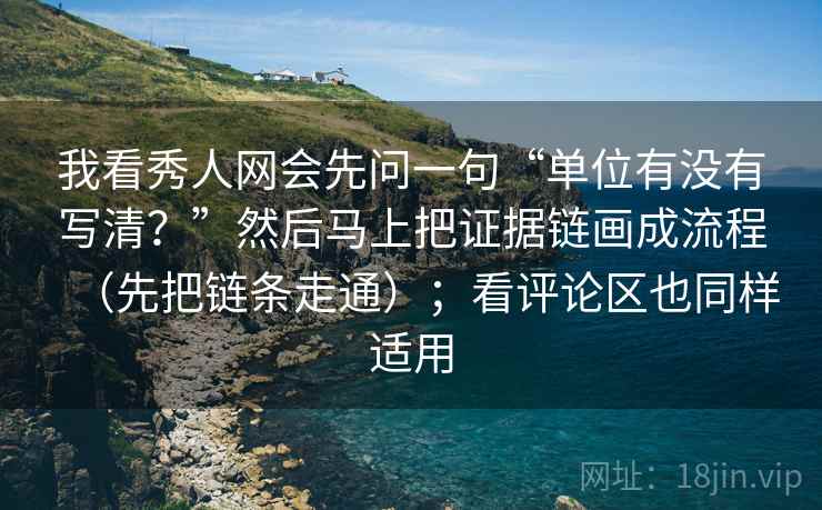 我看秀人网会先问一句“单位有没有写清？”然后马上把证据链画成流程（先把链条走通）；看评论区也同样适用