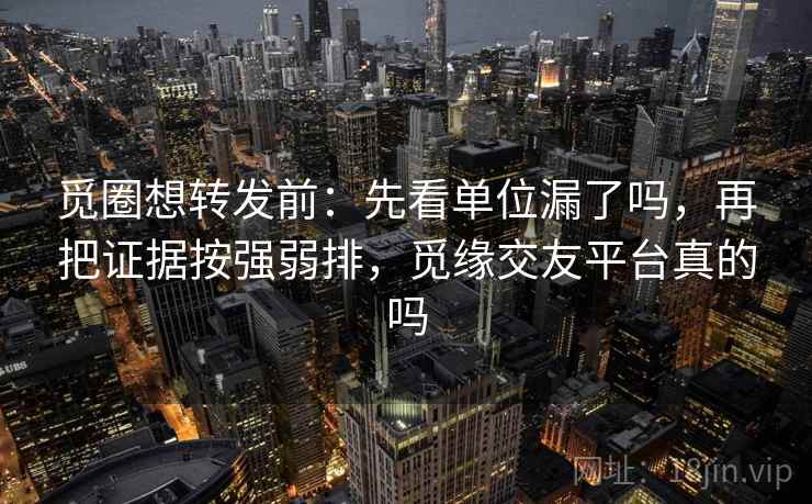 觅圈想转发前:先看单位漏了吗,再把证据按强弱排,觅缘交友平台真的吗 觅圈想转发前:先看单位漏了吗,再把证据按强弱排,觅缘交友平台真的吗