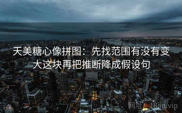 天美糖心像拼图:先找范围有没有变大这块再把推断降成假设句 天美糖心像拼图:先找范围有没有变大这块再把推断降成假设句