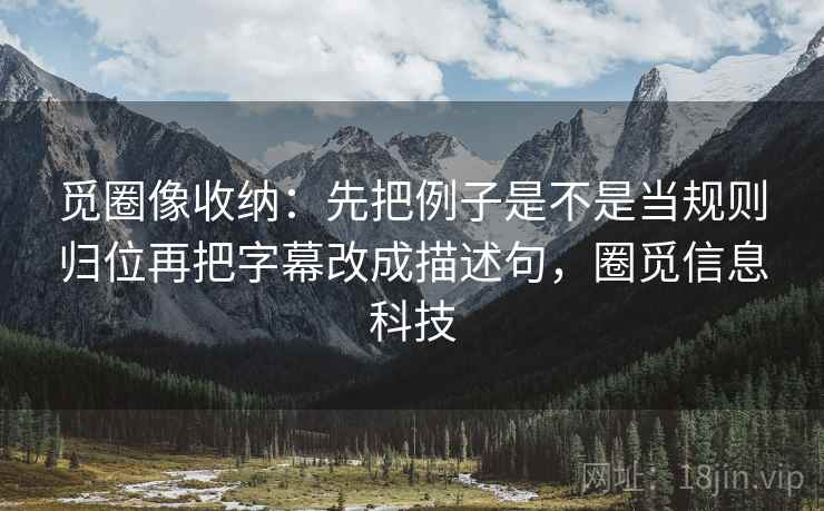 觅圈像收纳：先把例子是不是当规则归位再把字幕改成描述句，圈觅信息科技
