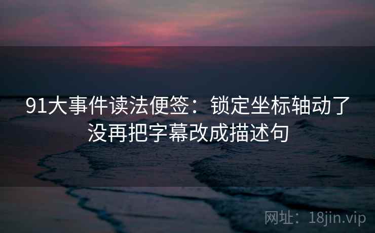 91大事件读法便签:锁定坐标轴动了没再把字幕改成描述句 91大事件读法便签:锁定坐标轴动了没再把字幕改成描述句