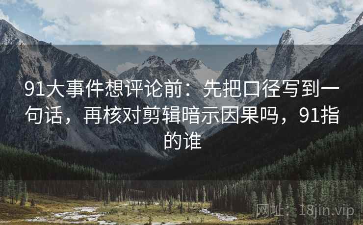 91大事件想评论前:先把口径写到一句话,再核对剪辑暗示因果吗,91指的谁 91大事件想评论前:先把口径写到一句话,再核对剪辑暗示因果吗,91指的谁