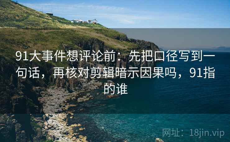 91大事件想评论前:先把口径写到一句话,再核对剪辑暗示因果吗,91指的谁 91大事件想评论前:先把口径写到一句话,再核对剪辑暗示因果吗,91指的谁
