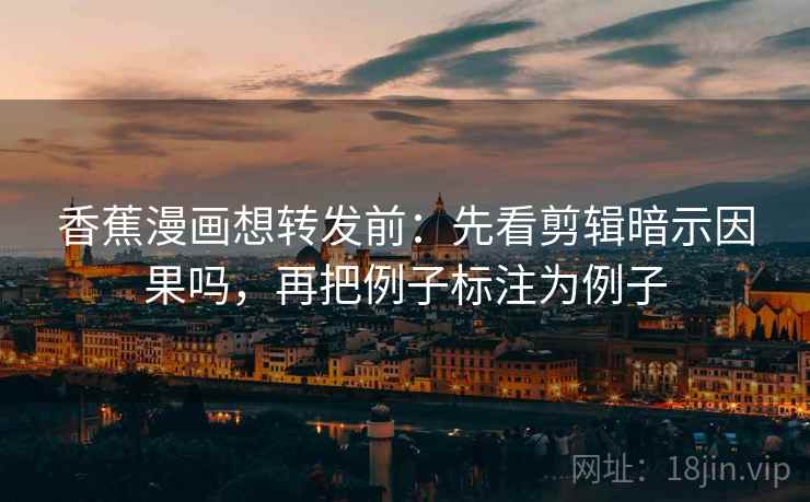 香蕉漫画想转发前：先看剪辑暗示因果吗，再把例子标注为例子