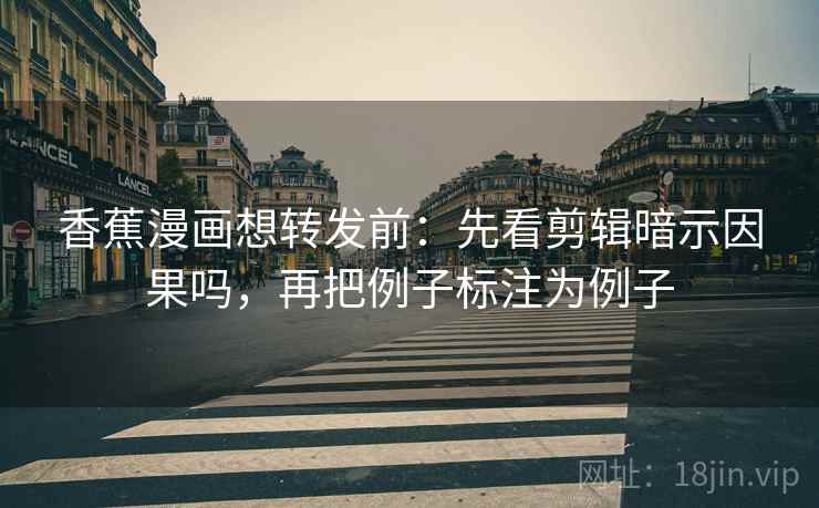 香蕉漫画想转发前：先看剪辑暗示因果吗，再把例子标注为例子