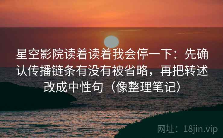 星空影院读着读着我会停一下:先确认传播链条有没有被省略,再把转述改成中性句(像整理笔记) 星空影院读着读着我会停一下:先确认传播链条有没有被省略,再把转述改成中性句(像整理笔记)
