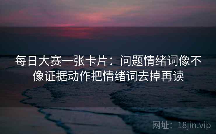 每日大赛一张卡片:问题情绪词像不像证据动作把情绪词去掉再读 每日大赛一张卡片:问题情绪词像不像证据动作把情绪词去掉再读