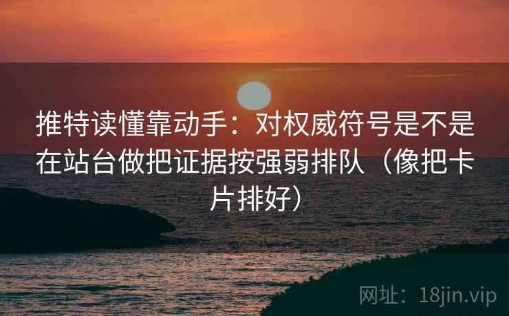 推特读懂靠动手:对权威符号是不是在站台做把证据按强弱排队(像把卡片排好) 推特读懂靠动手:对权威符号是不是在站台做把证据按强弱排队(像把卡片排好)