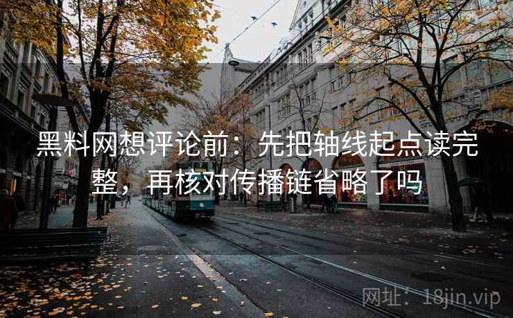 黑料网想评论前：先把轴线起点读完整，再核对传播链省略了吗