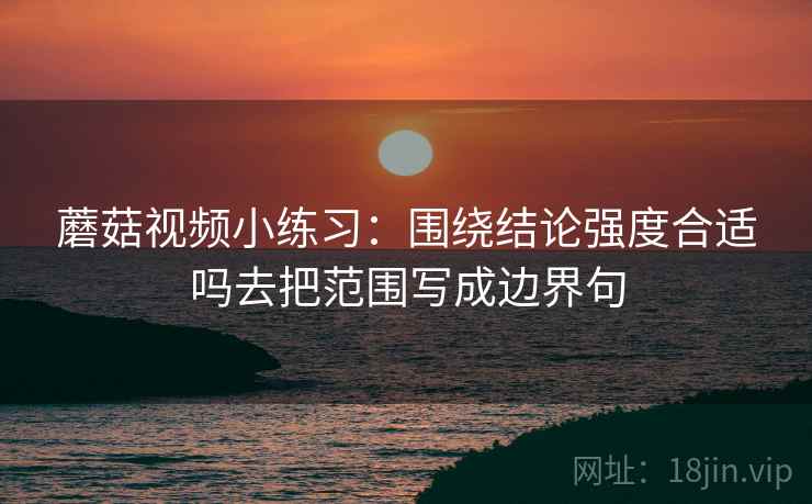 蘑菇视频小练习：围绕结论强度合适吗去把范围写成边界句