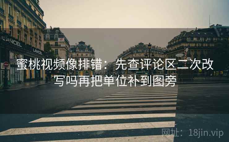 蜜桃视频像排错:先查评论区二次改写吗再把单位补到图旁 蜜桃视频像排错:先查评论区二次改写吗再把单位补到图旁
