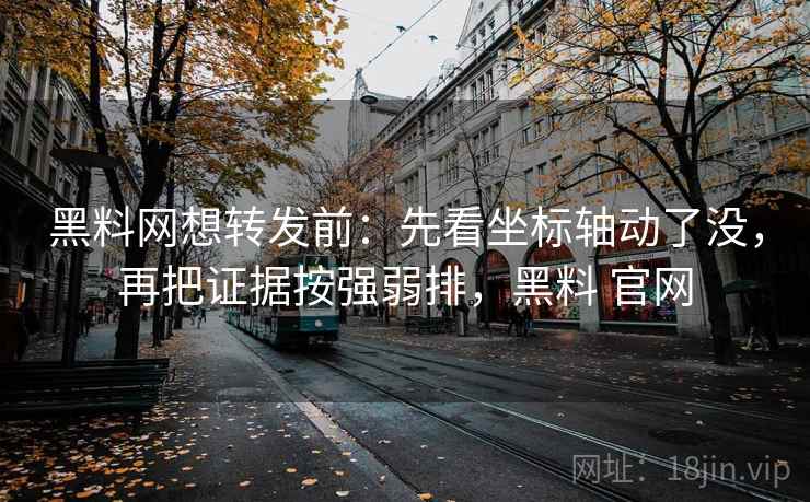 黑料网想转发前:先看坐标轴动了没,再把证据按强弱排,黑料 官网 黑料网想转发前:先看坐标轴动了没,再把证据按强弱排,黑料 官网