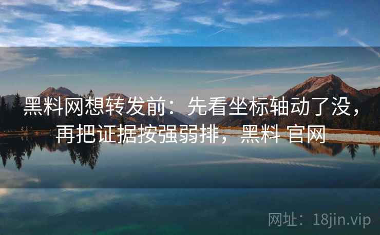 黑料网想转发前:先看坐标轴动了没,再把证据按强弱排,黑料 官网 黑料网想转发前:先看坐标轴动了没,再把证据按强弱排,黑料 官网