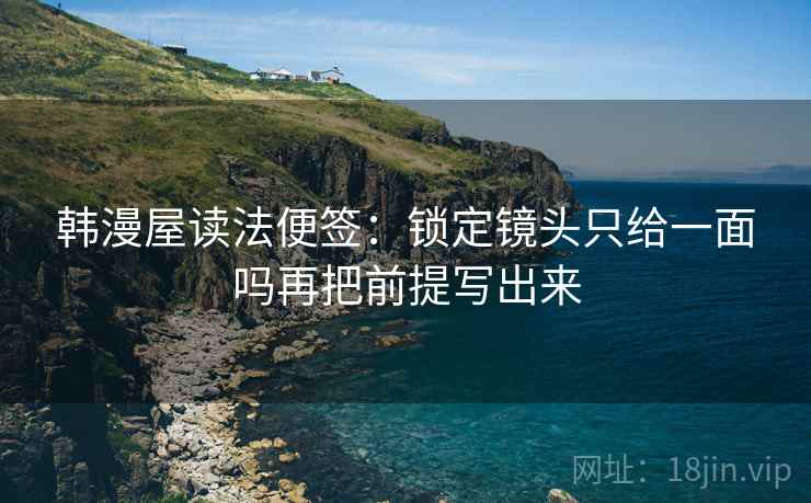 韩漫屋读法便签：锁定镜头只给一面吗再把前提写出来