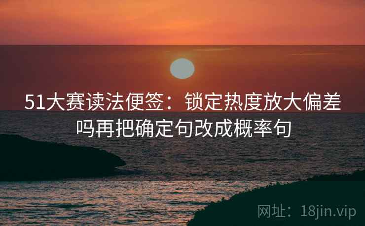 51大赛读法便签:锁定热度放大偏差吗再把确定句改成概率句 51大赛读法便签:锁定热度放大偏差吗再把确定句改成概率句