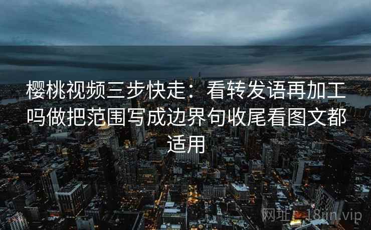 樱桃视频三步快走：看转发语再加工吗做把范围写成边界句收尾看图文都适用