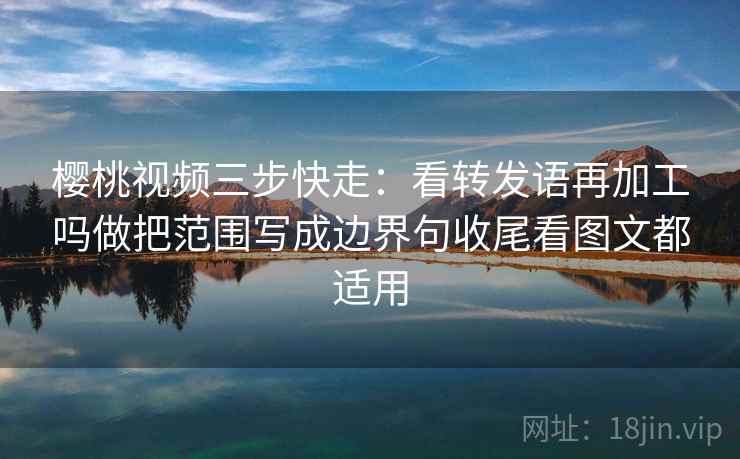 樱桃视频三步快走：看转发语再加工吗做把范围写成边界句收尾看图文都适用