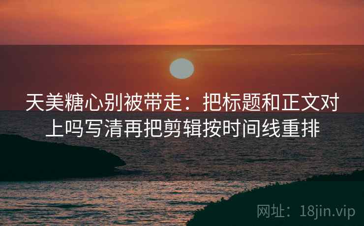 天美糖心别被带走：把标题和正文对上吗写清再把剪辑按时间线重排