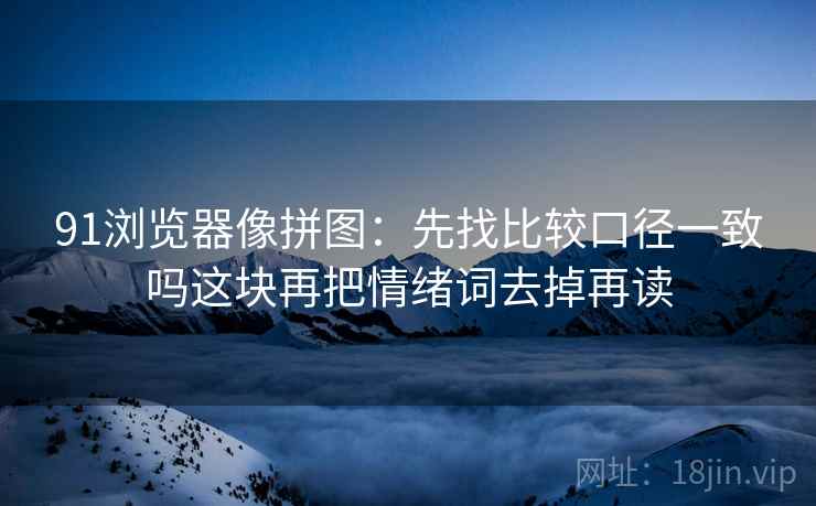 91浏览器像拼图：先找比较口径一致吗这块再把情绪词去掉再读