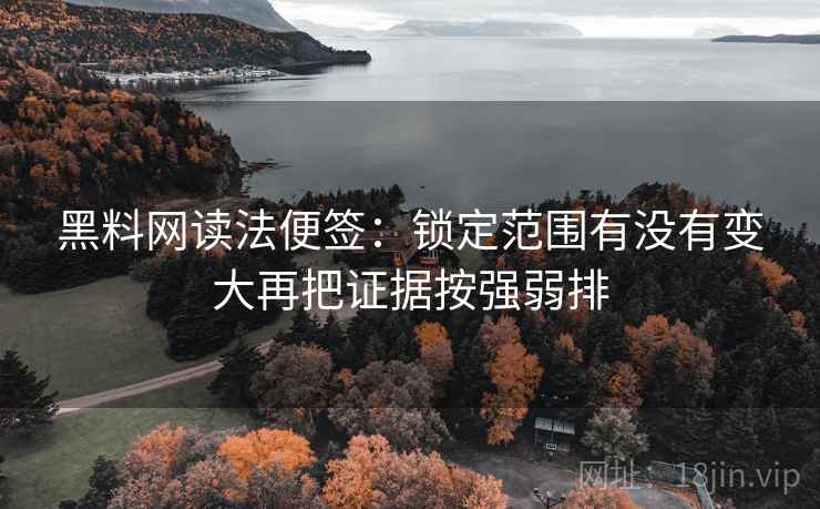 黑料网读法便签:锁定范围有没有变大再把证据按强弱排 黑料网读法便签:锁定范围有没有变大再把证据按强弱排