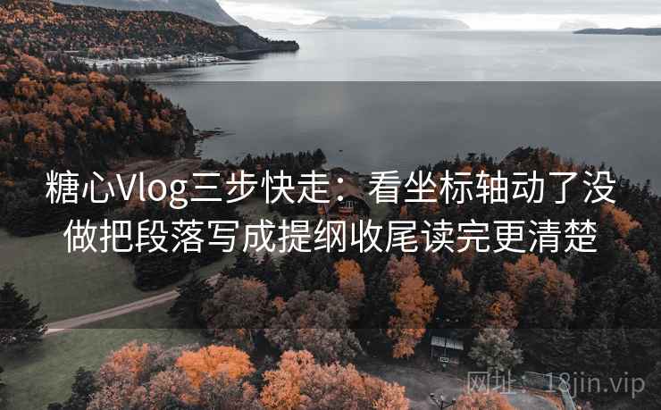 糖心Vlog三步快走：看坐标轴动了没做把段落写成提纲收尾读完更清楚