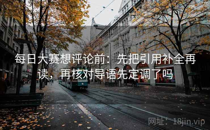每日大赛想评论前：先把引用补全再读，再核对导语先定调了吗