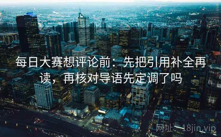 每日大赛想评论前：先把引用补全再读，再核对导语先定调了吗