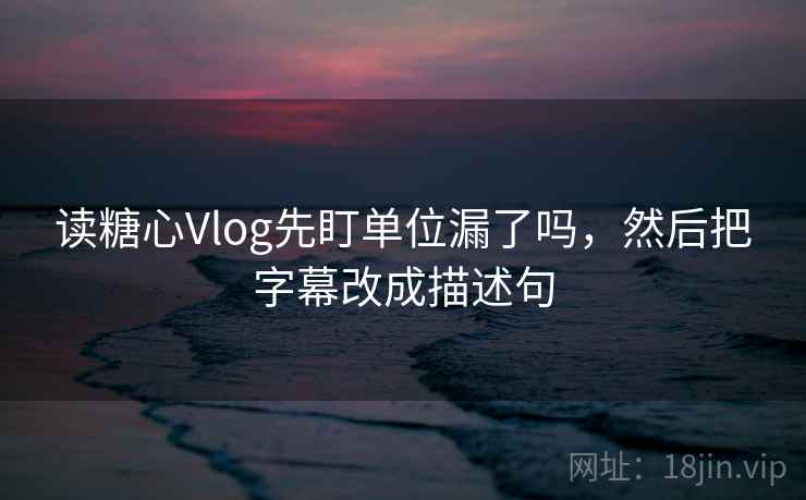 读糖心Vlog先盯单位漏了吗,然后把字幕改成描述句 读糖心Vlog先盯单位漏了吗,然后把字幕改成描述句