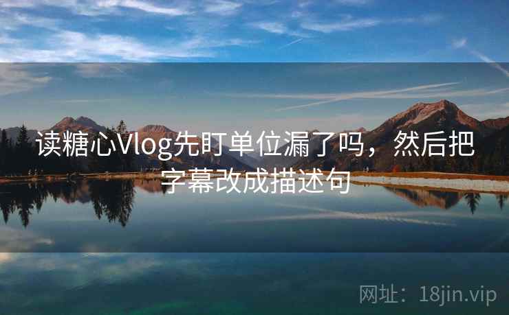 读糖心Vlog先盯单位漏了吗,然后把字幕改成描述句 读糖心Vlog先盯单位漏了吗,然后把字幕改成描述句