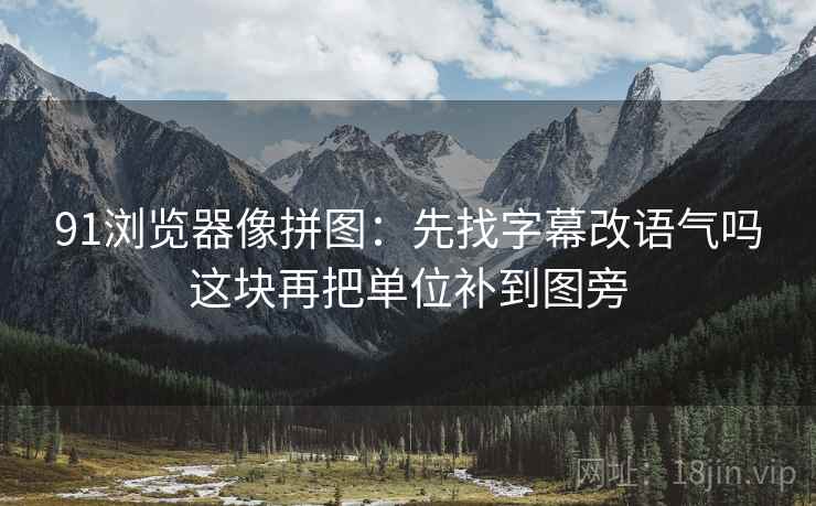 91浏览器像拼图：先找字幕改语气吗这块再把单位补到图旁
