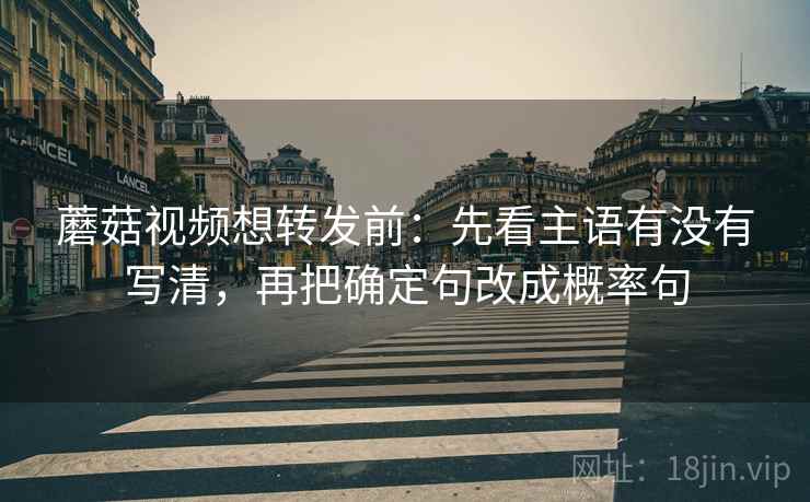 蘑菇视频想转发前：先看主语有没有写清，再把确定句改成概率句
