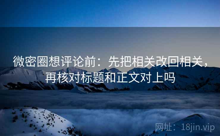 微密圈想评论前:先把相关改回相关,再核对标题和正文对上吗 微密圈想评论前:先把相关改回相关,再核对标题和正文对上吗