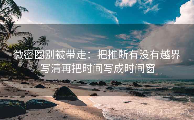 微密圈别被带走:把推断有没有越界写清再把时间写成时间窗 微密圈别被带走:把推断有没有越界写清再把时间写成时间窗
