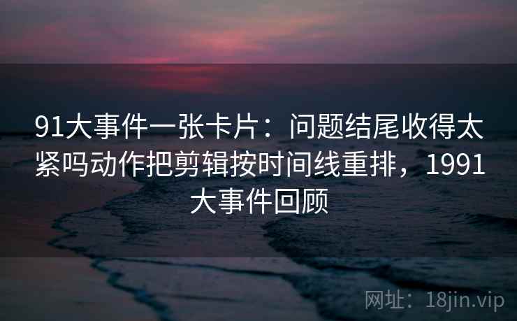 91大事件一张卡片:问题结尾收得太紧吗动作把剪辑按时间线重排,1991大事件回顾 91大事件一张卡片:问题结尾收得太紧吗动作把剪辑按时间线重排,1991大事件回顾