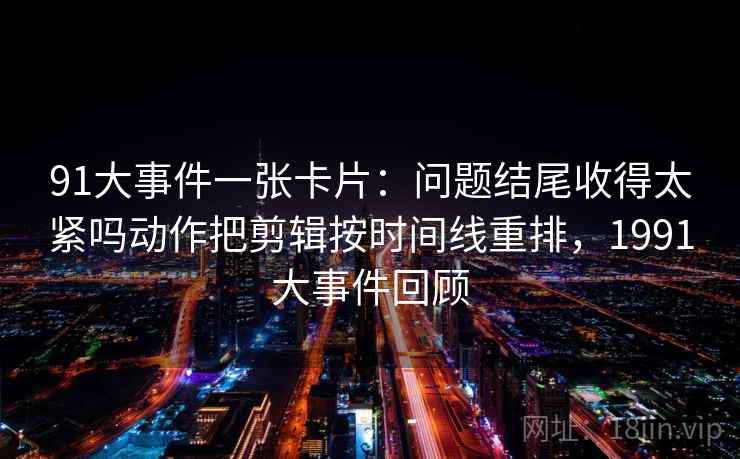 91大事件一张卡片:问题结尾收得太紧吗动作把剪辑按时间线重排,1991大事件回顾 91大事件一张卡片:问题结尾收得太紧吗动作把剪辑按时间线重排,1991大事件回顾