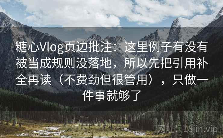 糖心Vlog页边批注：这里例子有没有被当成规则没落地，所以先把引用补全再读（不费劲但很管用），只做一件事就够了