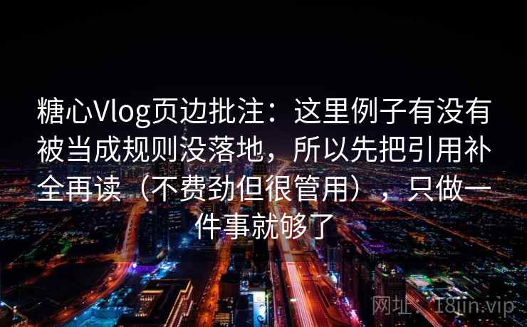 糖心Vlog页边批注：这里例子有没有被当成规则没落地，所以先把引用补全再读（不费劲但很管用），只做一件事就够了