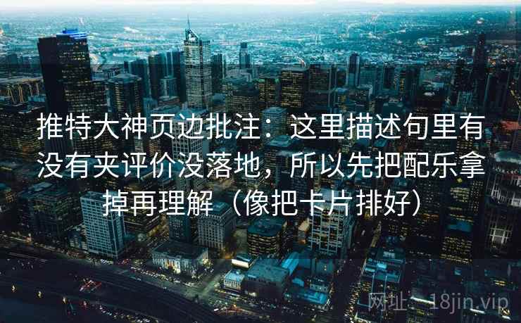推特大神页边批注:这里描述句里有没有夹评价没落地,所以先把配乐拿掉再理解(像把卡片排好) 推特大神页边批注:这里描述句里有没有夹评价没落地,所以先把配乐拿掉再理解(像把卡片排好)