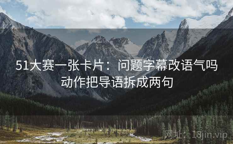 51大赛一张卡片:问题字幕改语气吗动作把导语拆成两句 51大赛一张卡片:问题字幕改语气吗动作把导语拆成两句