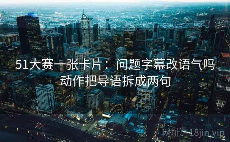51大赛一张卡片:问题字幕改语气吗动作把导语拆成两句 51大赛一张卡片:问题字幕改语气吗动作把导语拆成两句