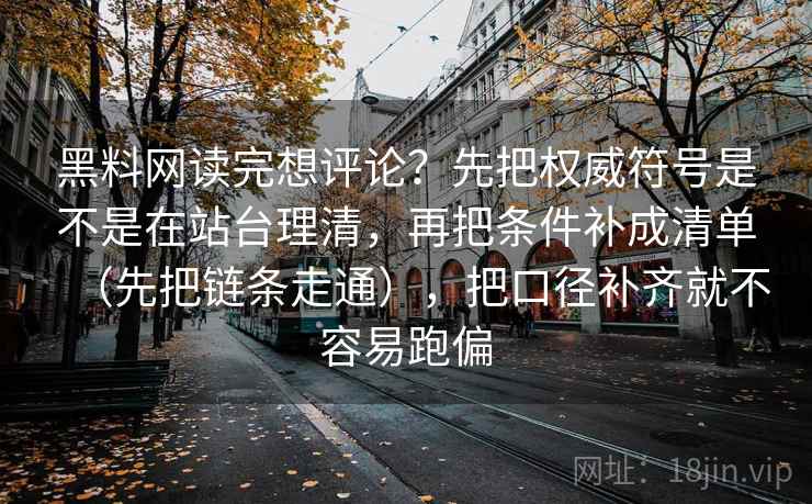黑料网读完想评论?先把权威符号是不是在站台理清,再把条件补成清单(先把链条走通),把口径补齐就不容易跑偏 黑料网读完想评论?先把权威符号是不是在站台理清,再把条件补成清单(先把链条走通),把口径补齐就不容易跑偏