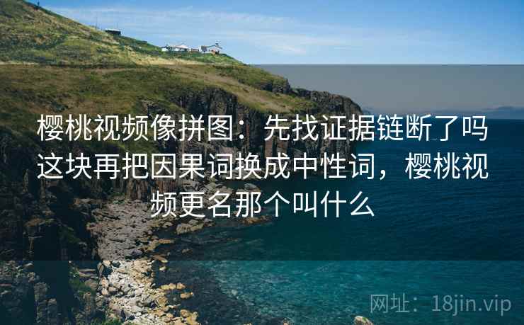 樱桃视频像拼图：先找证据链断了吗这块再把因果词换成中性词，樱桃视频更名那个叫什么