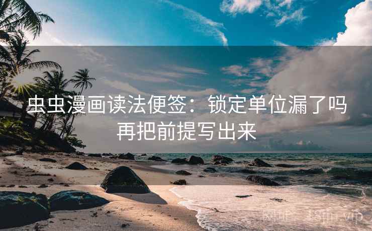 虫虫漫画读法便签:锁定单位漏了吗再把前提写出来 虫虫漫画读法便签:锁定单位漏了吗再把前提写出来